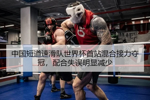 中国短道速滑队世界杯首站混合接力夺冠，配合失误明显减少